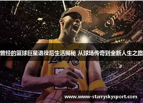 曾经的篮球巨星退役后生活揭秘 从球场传奇到全新人生之路