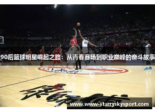 90后篮球明星崛起之路：从青春赛场到职业巅峰的奋斗故事
