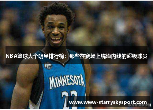 NBA篮球大个明星排行榜：那些在赛场上统治内线的超级球员