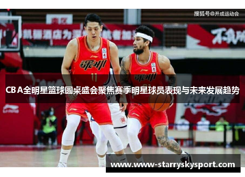 CBA全明星篮球圆桌盛会聚焦赛季明星球员表现与未来发展趋势