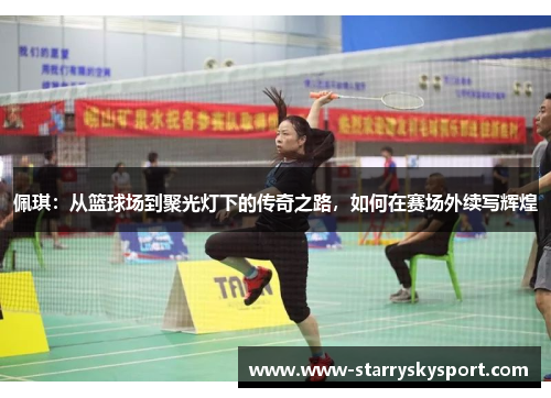 佩琪：从篮球场到聚光灯下的传奇之路，如何在赛场外续写辉煌
