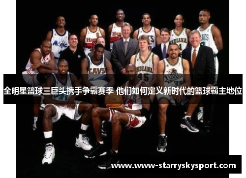 全明星篮球三巨头携手争霸赛季 他们如何定义新时代的篮球霸主地位