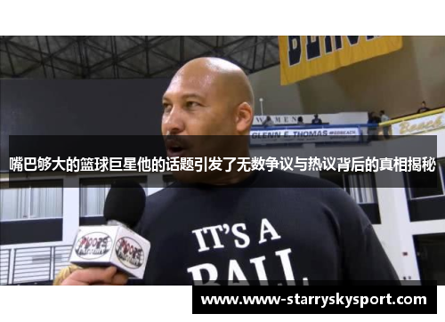 嘴巴够大的篮球巨星他的话题引发了无数争议与热议背后的真相揭秘