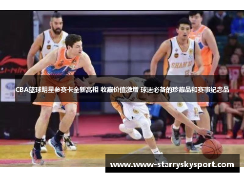 CBA篮球明星参赛卡全新亮相 收藏价值激增 球迷必备的珍藏品和赛事纪念品