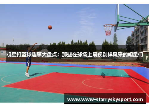 明星打篮球趣事大盘点：那些在球场上展现别样风采的明星们