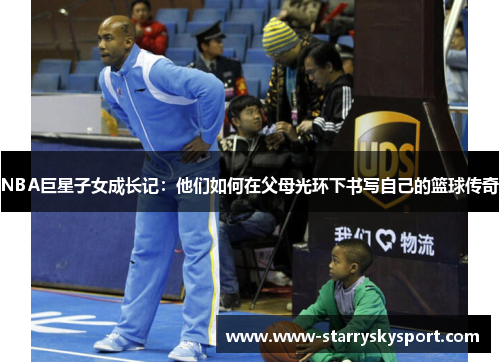 NBA巨星子女成长记：他们如何在父母光环下书写自己的篮球传奇