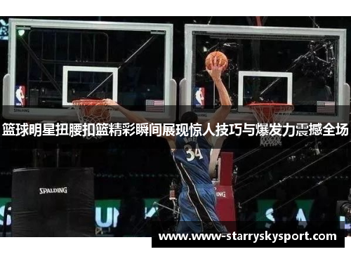 篮球明星扭腰扣篮精彩瞬间展现惊人技巧与爆发力震撼全场