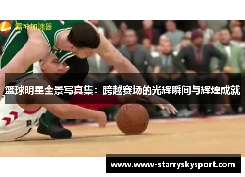 篮球明星全景写真集：跨越赛场的光辉瞬间与辉煌成就