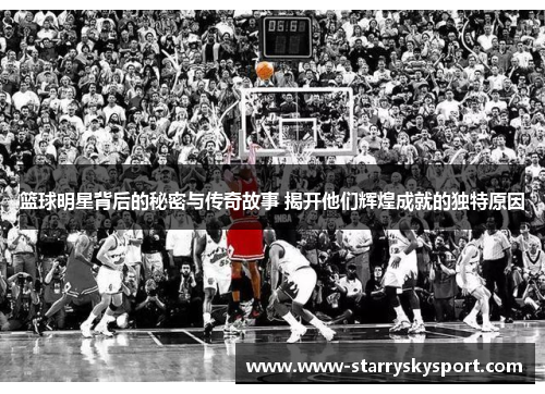 篮球明星背后的秘密与传奇故事 揭开他们辉煌成就的独特原因