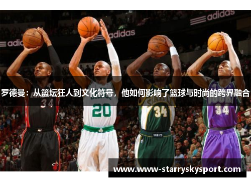 罗德曼：从篮坛狂人到文化符号，他如何影响了篮球与时尚的跨界融合