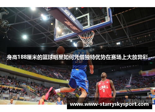 身高188厘米的篮球明星如何凭借独特优势在赛场上大放异彩