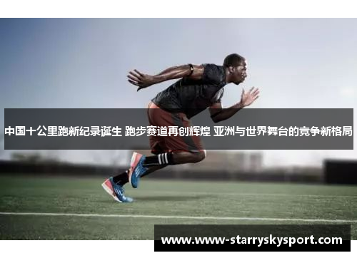 中国十公里跑新纪录诞生 跑步赛道再创辉煌 亚洲与世界舞台的竞争新格局