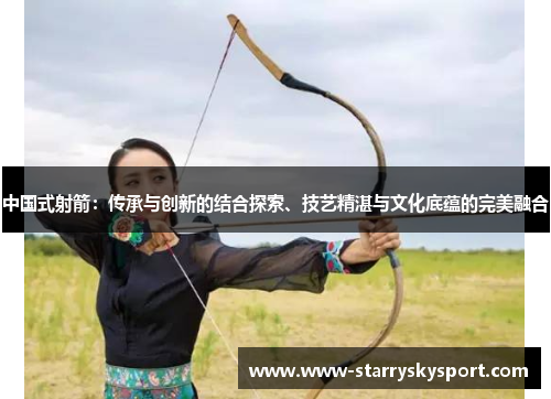 中国式射箭：传承与创新的结合探索、技艺精湛与文化底蕴的完美融合