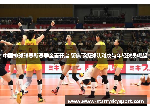 中国排球联赛新赛季全面开启 聚焦顶级球队对决与年轻球员崛起