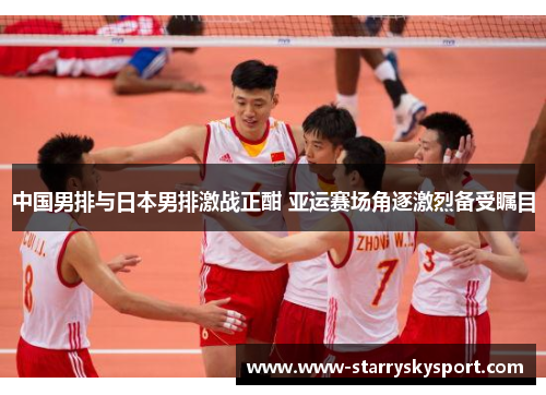 中国男排与日本男排激战正酣 亚运赛场角逐激烈备受瞩目