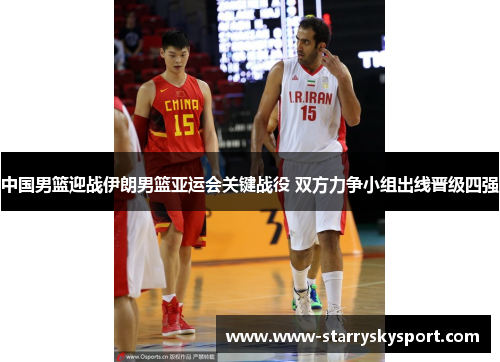 中国男篮迎战伊朗男篮亚运会关键战役 双方力争小组出线晋级四强