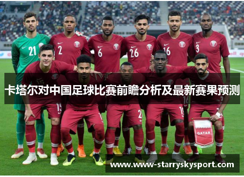 卡塔尔对中国足球比赛前瞻分析及最新赛果预测