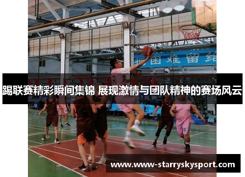 踢联赛精彩瞬间集锦 展现激情与团队精神的赛场风云