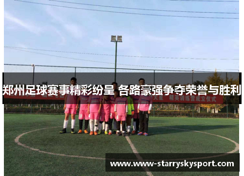 郑州足球赛事精彩纷呈 各路豪强争夺荣誉与胜利