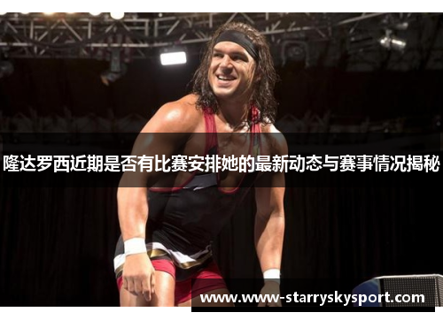 隆达罗西近期是否有比赛安排她的最新动态与赛事情况揭秘